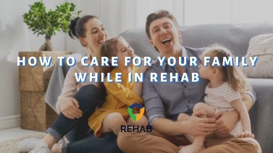 How to Care for Your Family While in Rehab